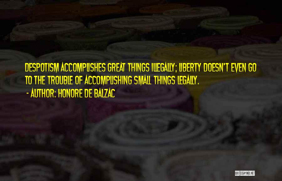 Honore De Balzac Quotes: Despotism Accomplishes Great Things Illegally; Liberty Doesn't Even Go To The Trouble Of Accomplishing Small Things Legally.