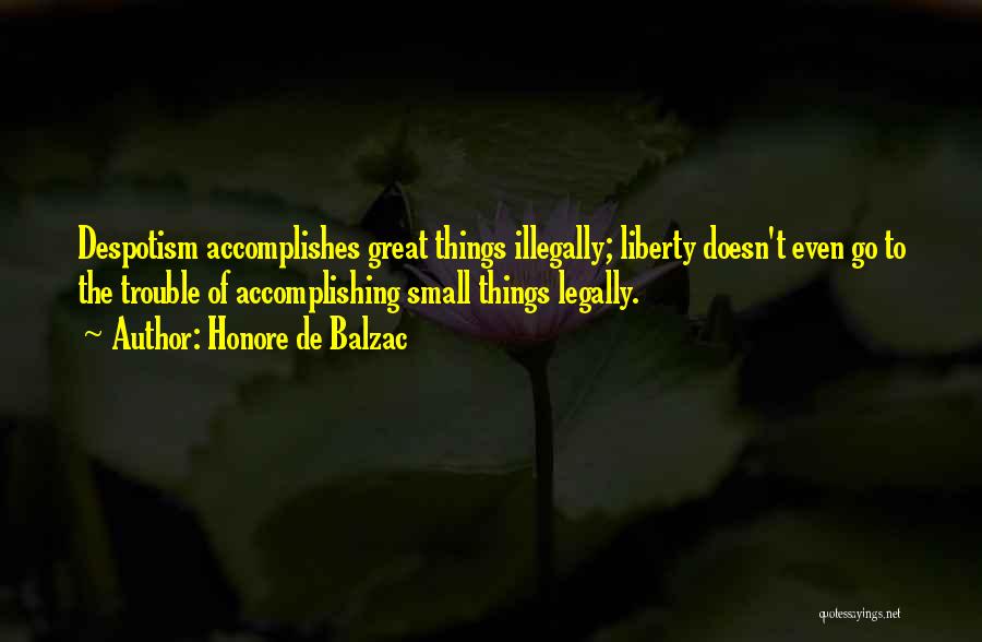 Honore De Balzac Quotes: Despotism Accomplishes Great Things Illegally; Liberty Doesn't Even Go To The Trouble Of Accomplishing Small Things Legally.