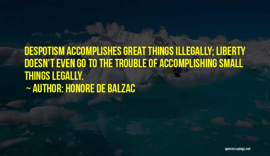Honore De Balzac Quotes: Despotism Accomplishes Great Things Illegally; Liberty Doesn't Even Go To The Trouble Of Accomplishing Small Things Legally.