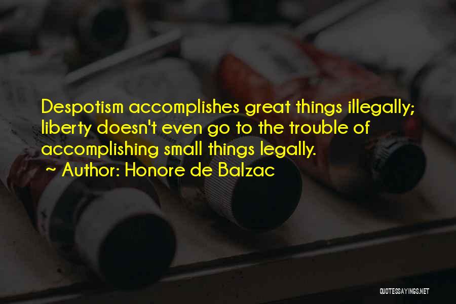 Honore De Balzac Quotes: Despotism Accomplishes Great Things Illegally; Liberty Doesn't Even Go To The Trouble Of Accomplishing Small Things Legally.
