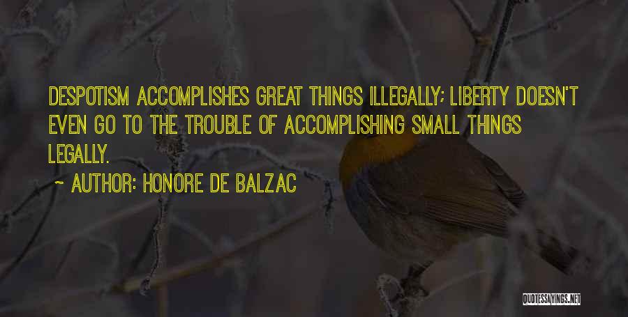 Honore De Balzac Quotes: Despotism Accomplishes Great Things Illegally; Liberty Doesn't Even Go To The Trouble Of Accomplishing Small Things Legally.