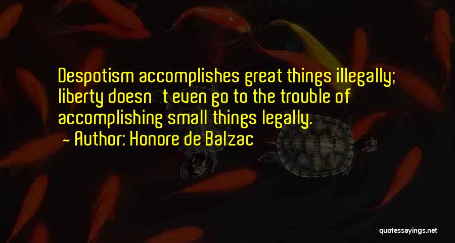 Honore De Balzac Quotes: Despotism Accomplishes Great Things Illegally; Liberty Doesn't Even Go To The Trouble Of Accomplishing Small Things Legally.