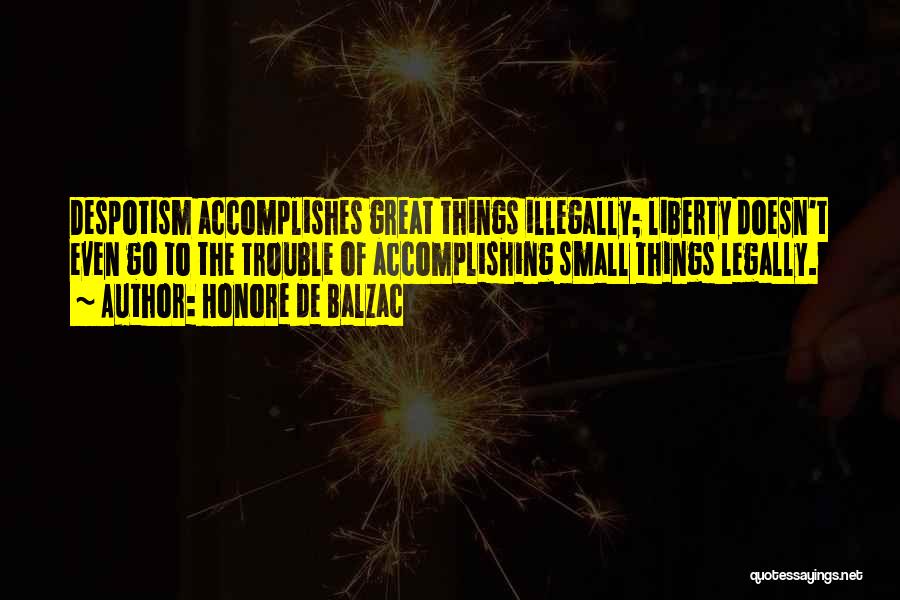 Honore De Balzac Quotes: Despotism Accomplishes Great Things Illegally; Liberty Doesn't Even Go To The Trouble Of Accomplishing Small Things Legally.
