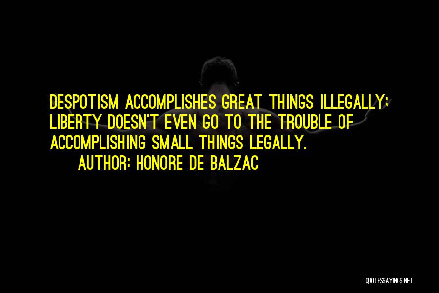 Honore De Balzac Quotes: Despotism Accomplishes Great Things Illegally; Liberty Doesn't Even Go To The Trouble Of Accomplishing Small Things Legally.
