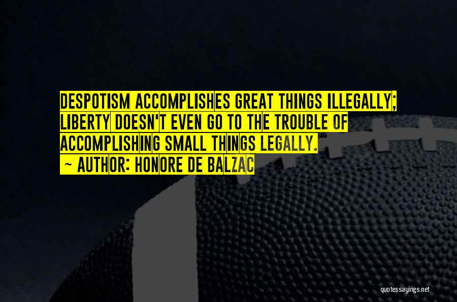 Honore De Balzac Quotes: Despotism Accomplishes Great Things Illegally; Liberty Doesn't Even Go To The Trouble Of Accomplishing Small Things Legally.