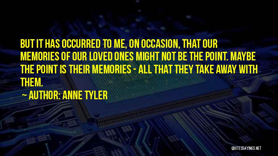 Anne Tyler Quotes: But It Has Occurred To Me, On Occasion, That Our Memories Of Our Loved Ones Might Not Be The Point.