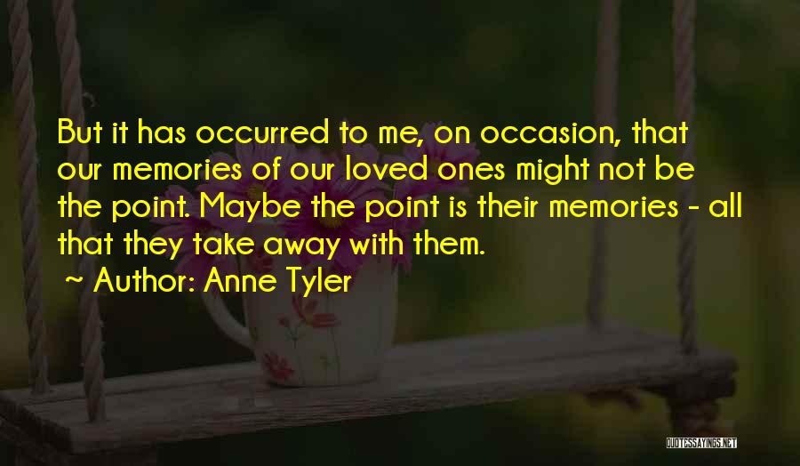 Anne Tyler Quotes: But It Has Occurred To Me, On Occasion, That Our Memories Of Our Loved Ones Might Not Be The Point.