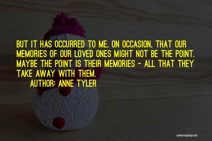 Anne Tyler Quotes: But It Has Occurred To Me, On Occasion, That Our Memories Of Our Loved Ones Might Not Be The Point.