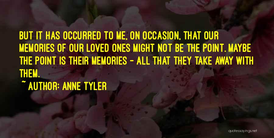 Anne Tyler Quotes: But It Has Occurred To Me, On Occasion, That Our Memories Of Our Loved Ones Might Not Be The Point.