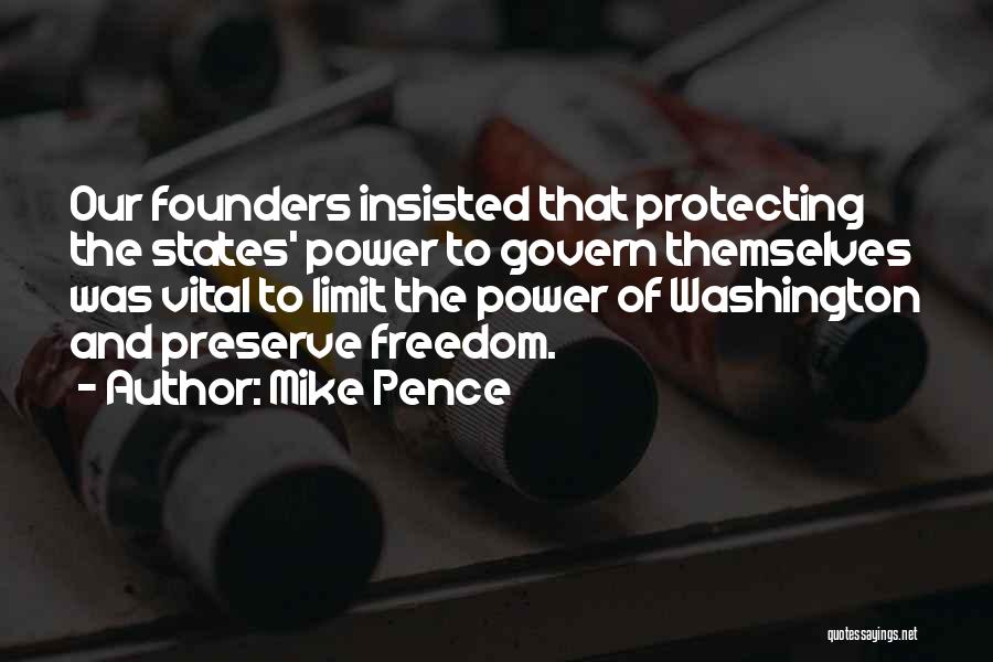 Mike Pence Quotes: Our Founders Insisted That Protecting The States' Power To Govern Themselves Was Vital To Limit The Power Of Washington And