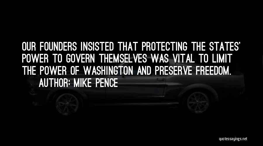 Mike Pence Quotes: Our Founders Insisted That Protecting The States' Power To Govern Themselves Was Vital To Limit The Power Of Washington And