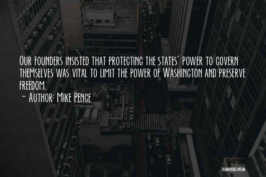 Mike Pence Quotes: Our Founders Insisted That Protecting The States' Power To Govern Themselves Was Vital To Limit The Power Of Washington And