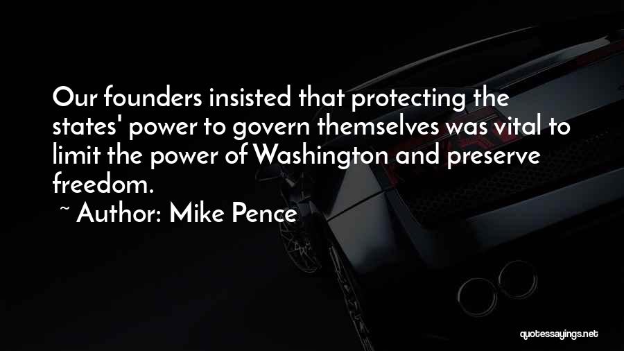 Mike Pence Quotes: Our Founders Insisted That Protecting The States' Power To Govern Themselves Was Vital To Limit The Power Of Washington And