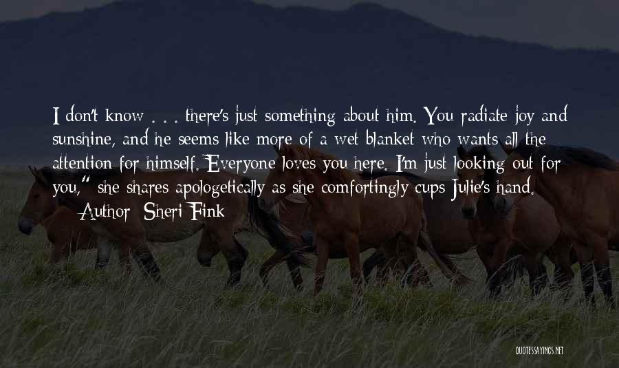 Sheri Fink Quotes: I Don't Know . . . There's Just Something About Him. You Radiate Joy And Sunshine, And He Seems Like