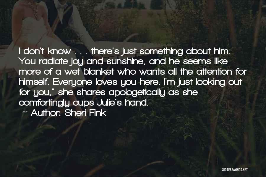 Sheri Fink Quotes: I Don't Know . . . There's Just Something About Him. You Radiate Joy And Sunshine, And He Seems Like