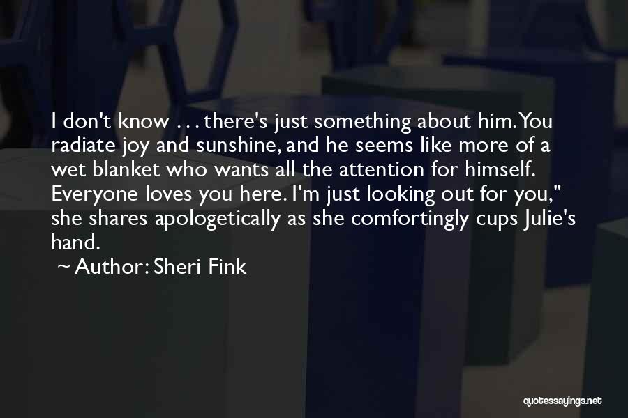 Sheri Fink Quotes: I Don't Know . . . There's Just Something About Him. You Radiate Joy And Sunshine, And He Seems Like