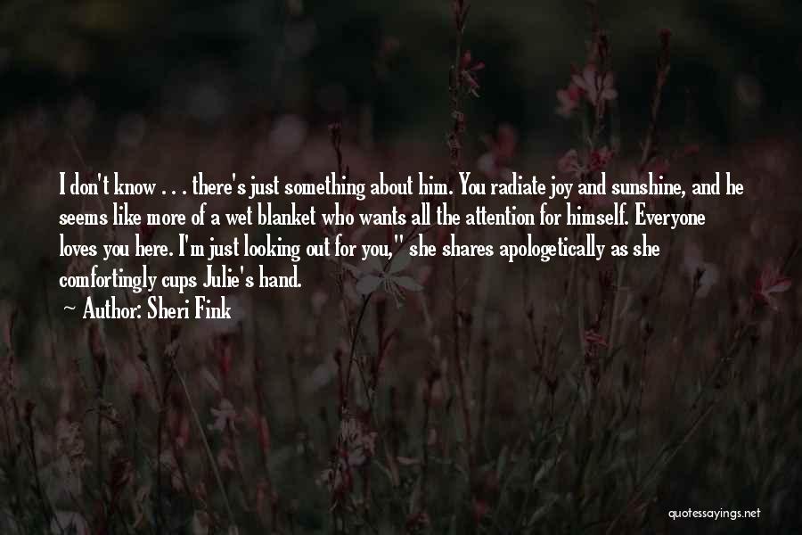 Sheri Fink Quotes: I Don't Know . . . There's Just Something About Him. You Radiate Joy And Sunshine, And He Seems Like