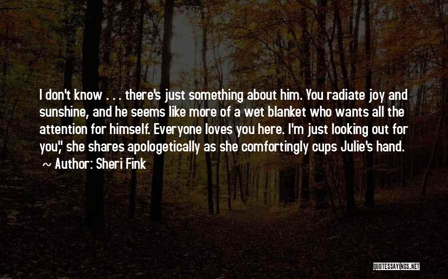 Sheri Fink Quotes: I Don't Know . . . There's Just Something About Him. You Radiate Joy And Sunshine, And He Seems Like