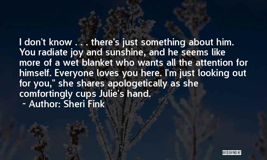 Sheri Fink Quotes: I Don't Know . . . There's Just Something About Him. You Radiate Joy And Sunshine, And He Seems Like