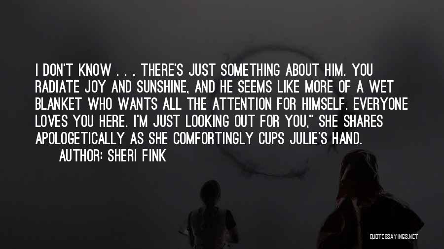 Sheri Fink Quotes: I Don't Know . . . There's Just Something About Him. You Radiate Joy And Sunshine, And He Seems Like
