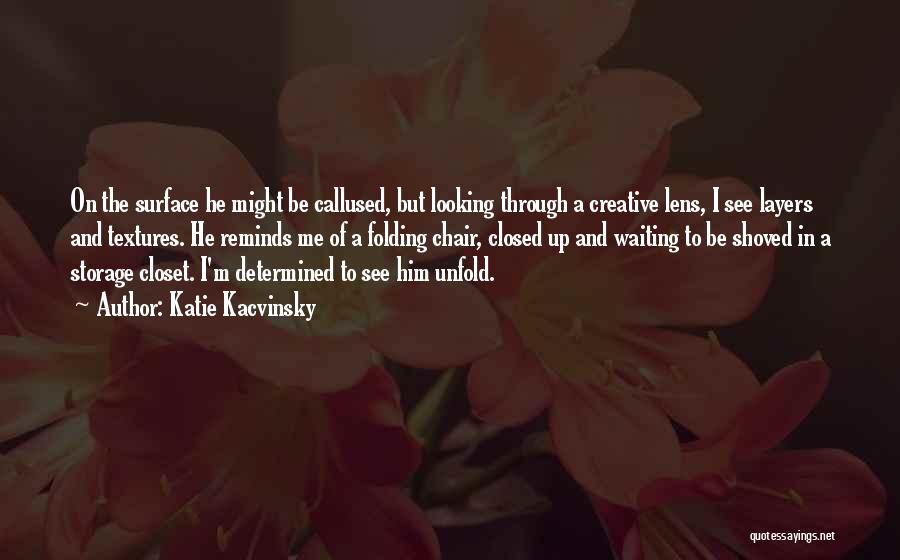 Katie Kacvinsky Quotes: On The Surface He Might Be Callused, But Looking Through A Creative Lens, I See Layers And Textures. He Reminds