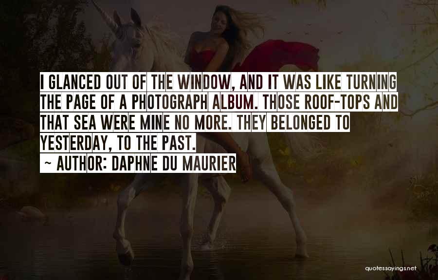 Daphne Du Maurier Quotes: I Glanced Out Of The Window, And It Was Like Turning The Page Of A Photograph Album. Those Roof-tops And