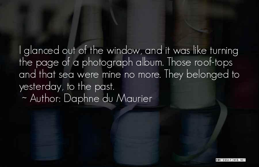 Daphne Du Maurier Quotes: I Glanced Out Of The Window, And It Was Like Turning The Page Of A Photograph Album. Those Roof-tops And