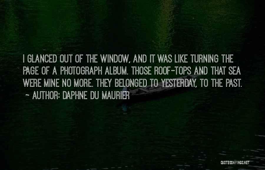 Daphne Du Maurier Quotes: I Glanced Out Of The Window, And It Was Like Turning The Page Of A Photograph Album. Those Roof-tops And