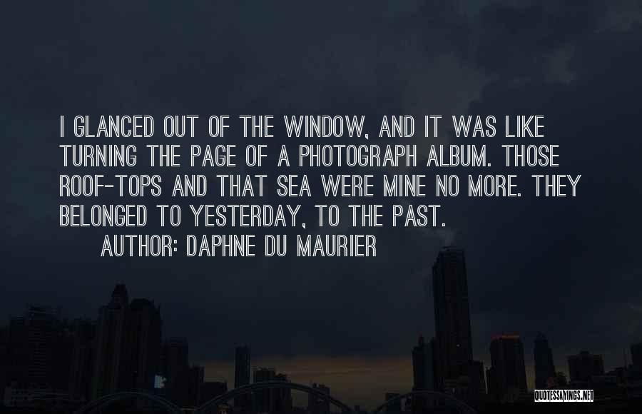 Daphne Du Maurier Quotes: I Glanced Out Of The Window, And It Was Like Turning The Page Of A Photograph Album. Those Roof-tops And