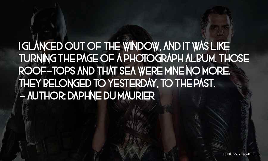 Daphne Du Maurier Quotes: I Glanced Out Of The Window, And It Was Like Turning The Page Of A Photograph Album. Those Roof-tops And