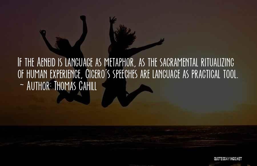 Thomas Cahill Quotes: If The Aeneid Is Language As Metaphor, As The Sacramental Ritualizing Of Human Experience, Cicero's Speeches Are Language As Practical