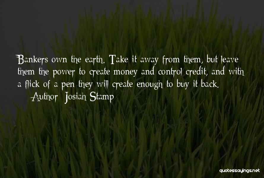 Josiah Stamp Quotes: Bankers Own The Earth. Take It Away From Them, But Leave Them The Power To Create Money And Control Credit,