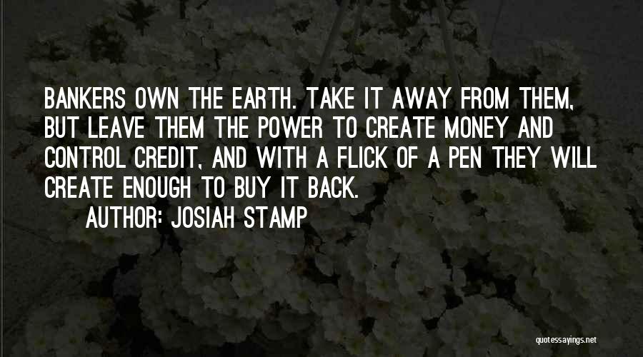 Josiah Stamp Quotes: Bankers Own The Earth. Take It Away From Them, But Leave Them The Power To Create Money And Control Credit,