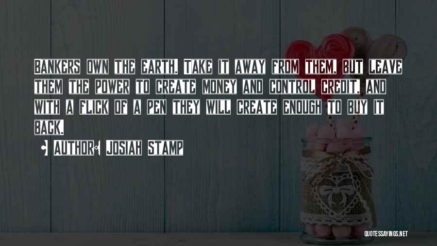 Josiah Stamp Quotes: Bankers Own The Earth. Take It Away From Them, But Leave Them The Power To Create Money And Control Credit,