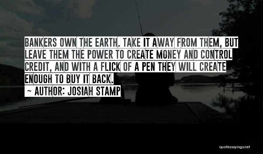 Josiah Stamp Quotes: Bankers Own The Earth. Take It Away From Them, But Leave Them The Power To Create Money And Control Credit,