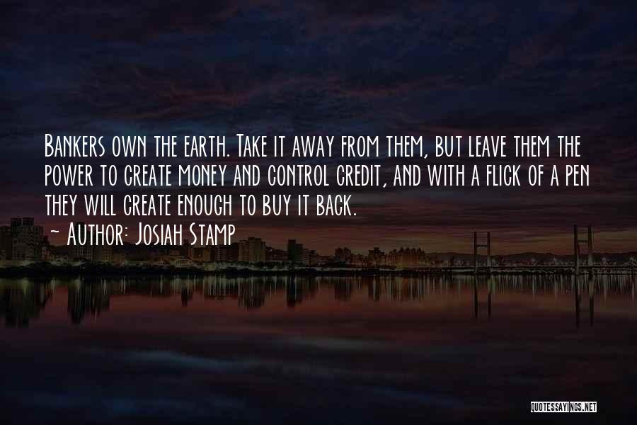 Josiah Stamp Quotes: Bankers Own The Earth. Take It Away From Them, But Leave Them The Power To Create Money And Control Credit,