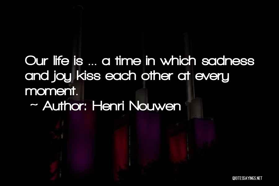 Henri Nouwen Quotes: Our Life Is ... A Time In Which Sadness And Joy Kiss Each Other At Every Moment.