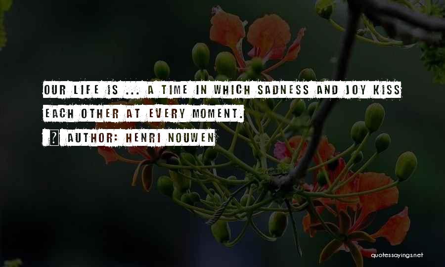 Henri Nouwen Quotes: Our Life Is ... A Time In Which Sadness And Joy Kiss Each Other At Every Moment.