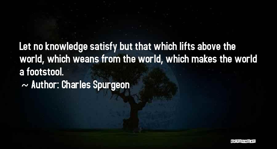 Charles Spurgeon Quotes: Let No Knowledge Satisfy But That Which Lifts Above The World, Which Weans From The World, Which Makes The World