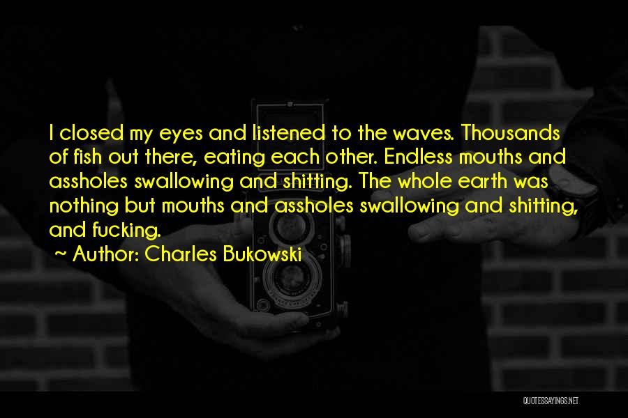 Charles Bukowski Quotes: I Closed My Eyes And Listened To The Waves. Thousands Of Fish Out There, Eating Each Other. Endless Mouths And