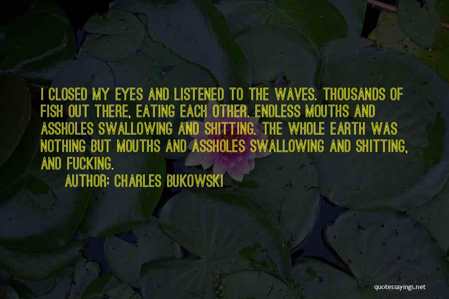 Charles Bukowski Quotes: I Closed My Eyes And Listened To The Waves. Thousands Of Fish Out There, Eating Each Other. Endless Mouths And