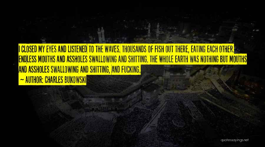 Charles Bukowski Quotes: I Closed My Eyes And Listened To The Waves. Thousands Of Fish Out There, Eating Each Other. Endless Mouths And