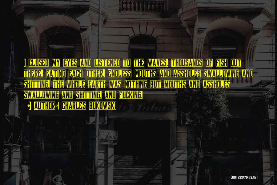 Charles Bukowski Quotes: I Closed My Eyes And Listened To The Waves. Thousands Of Fish Out There, Eating Each Other. Endless Mouths And