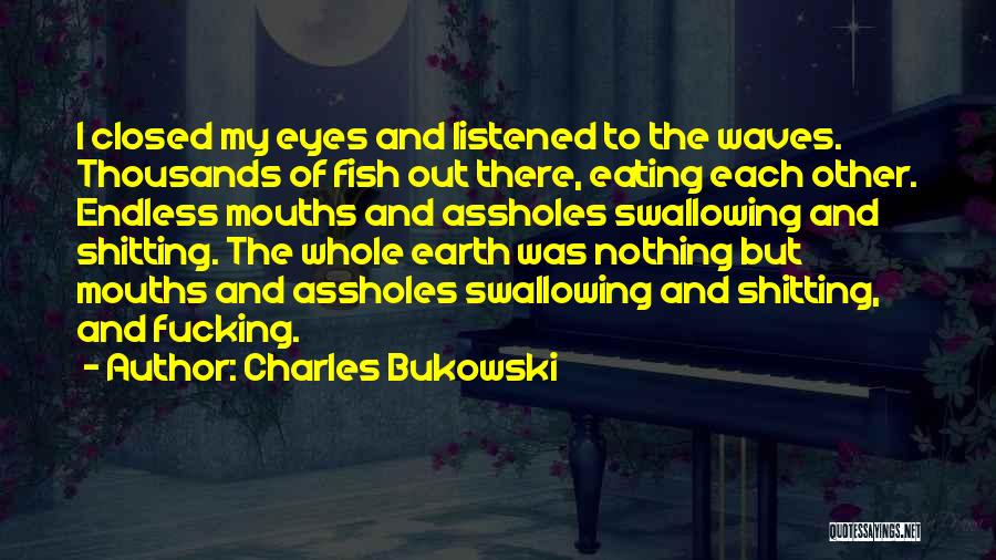 Charles Bukowski Quotes: I Closed My Eyes And Listened To The Waves. Thousands Of Fish Out There, Eating Each Other. Endless Mouths And