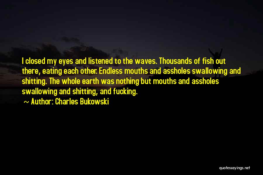 Charles Bukowski Quotes: I Closed My Eyes And Listened To The Waves. Thousands Of Fish Out There, Eating Each Other. Endless Mouths And