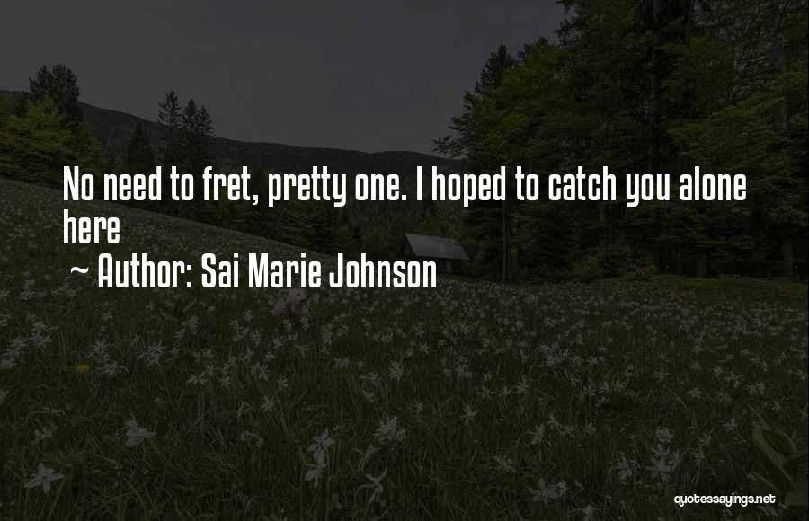 Sai Marie Johnson Quotes: No Need To Fret, Pretty One. I Hoped To Catch You Alone Here