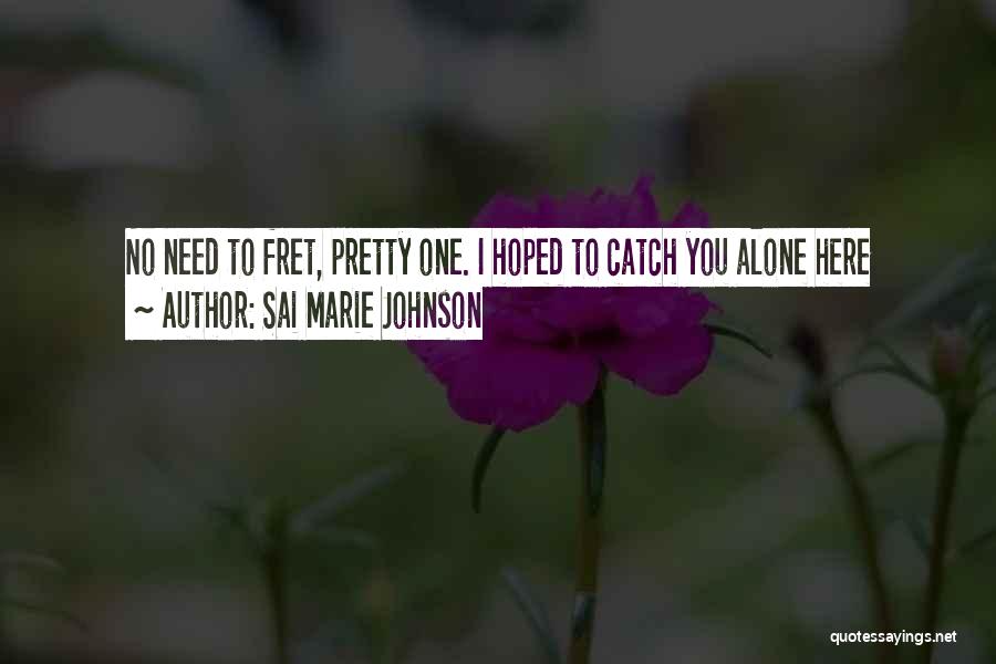 Sai Marie Johnson Quotes: No Need To Fret, Pretty One. I Hoped To Catch You Alone Here