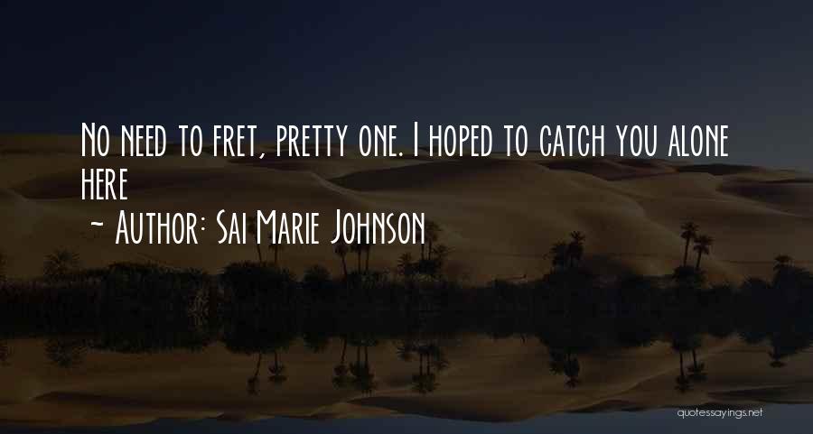 Sai Marie Johnson Quotes: No Need To Fret, Pretty One. I Hoped To Catch You Alone Here