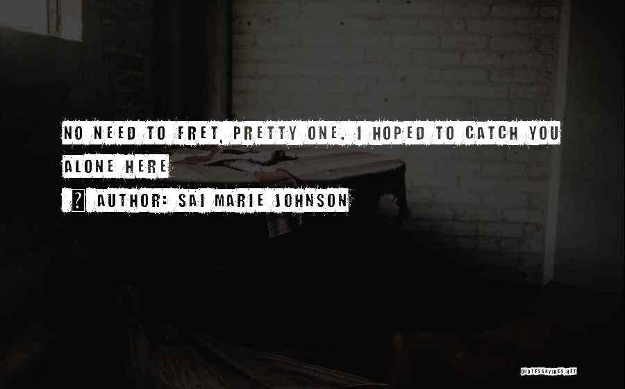 Sai Marie Johnson Quotes: No Need To Fret, Pretty One. I Hoped To Catch You Alone Here