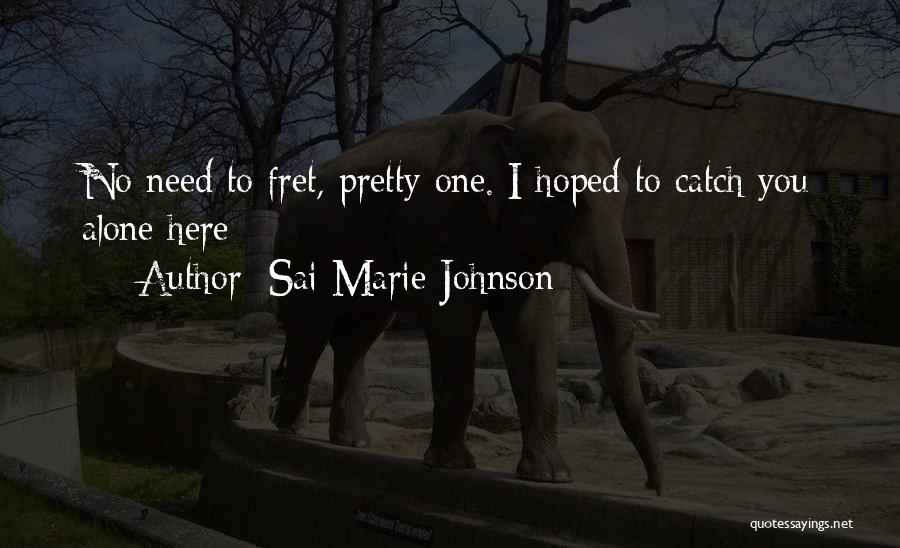 Sai Marie Johnson Quotes: No Need To Fret, Pretty One. I Hoped To Catch You Alone Here